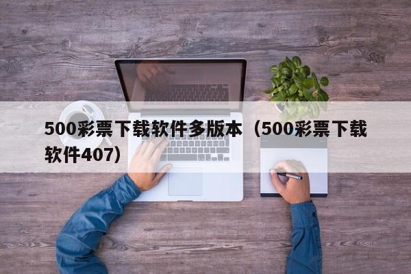 500彩票下载软件多版本（500彩票下载软件407）