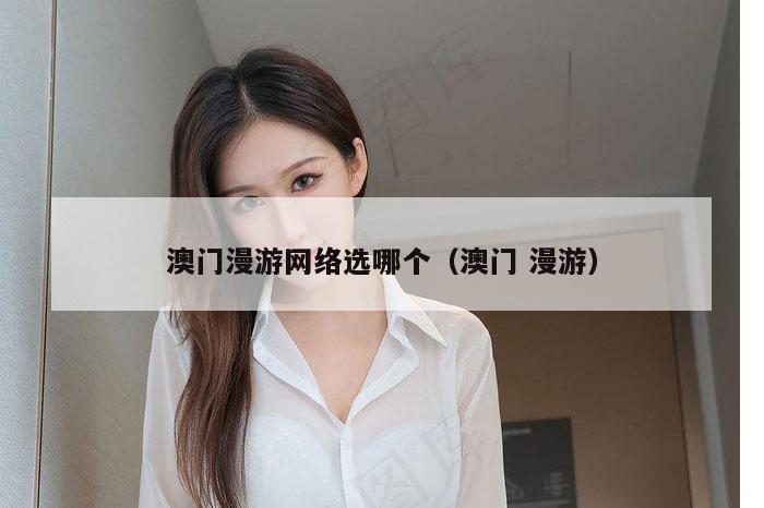 澳门漫游网络选哪个（澳门 漫游）