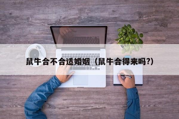 鼠牛合不合适婚姻（鼠牛合得来吗?）