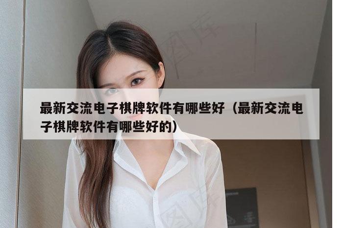 最新交流电子棋牌软件有哪些好（最新交流电子棋牌软件有哪些好的）