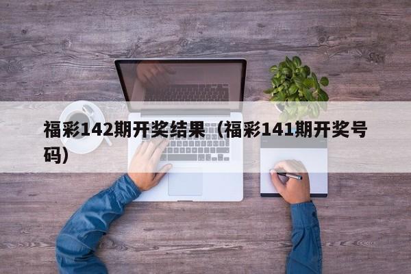 福彩142期开奖结果（福彩141期开奖号码）