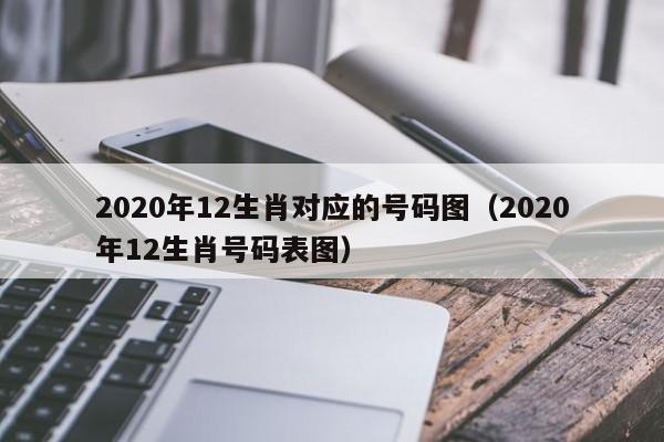 2020年12生肖对应的号码图（2020年12生肖号码表图）